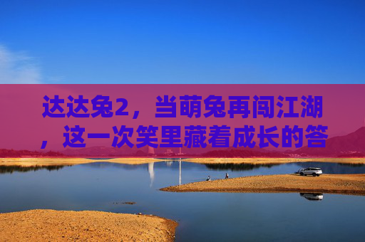 达达兔2,当萌兔再闯江湖,这一次笑里藏着成长的答案 达达兔2,当萌兔再闯江湖,这一次笑里藏着成长的答案