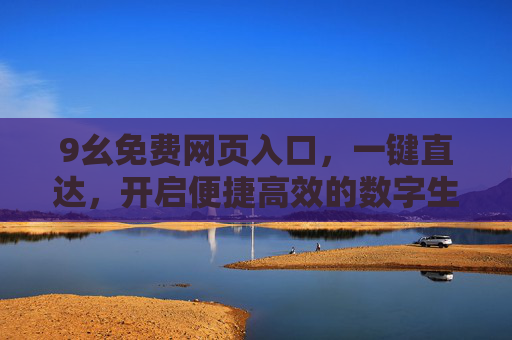 9幺免费网页入口，一键直达，开启便捷高效的数字生活新体验，9幺免费网页入口，一键直达，开启高效便捷数字生活新体验