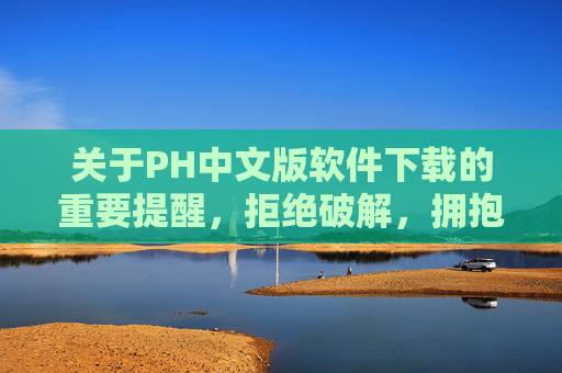 关于PH中文版软件下载的重要提醒,拒绝破解,拥抱正版,PH中文版软件下载重要提醒,拒绝破解,拥抱正版 关于PH中文版软件下载的重要提醒,拒绝破解,拥抱正版,PH中文版软件下载重要提醒,拒绝破解,拥抱正版