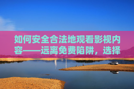 如何安全合法地观看影视内容——远离免费陷阱,选择正规平台,安全合法观影视,远离免费陷阱,选正规平台 如何安全合法地观看影视内容——远离免费陷阱,选择正规平台,安全合法观影视,远离免费陷阱,选正规平台