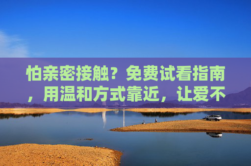 怕亲密接触?免费试看指南,用温和方式靠近,让爱不再焦虑,怕亲密接触?免费温和指南,让爱靠近不再焦虑 怕亲密接触?免费试看指南,用温和方式靠近,让爱不再焦虑,怕亲密接触?免费温和指南,让爱靠近不再焦虑