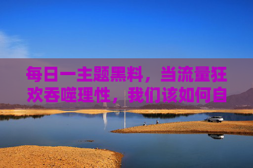 每日一主题黑料,当流量狂欢吞噬理性,我们该如何自处?流量狂欢吞噬理性,黑料时代我们如何自处? 每日一主题黑料,当流量狂欢吞噬理性,我们该如何自处?流量狂欢吞噬理性,黑料时代我们如何自处?