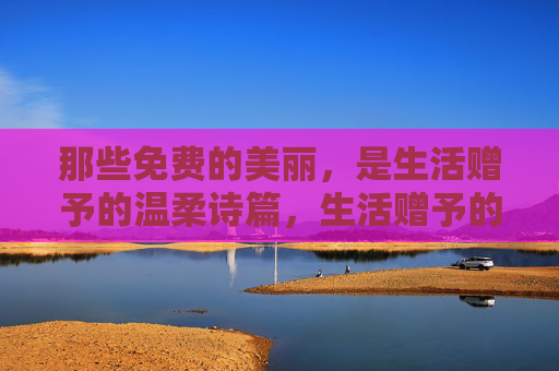 那些免费的美丽,是生活赠予的温柔诗篇,生活赠予的免费诗篇 那些免费的美丽,是生活赠予的温柔诗篇,生活赠予的免费诗篇