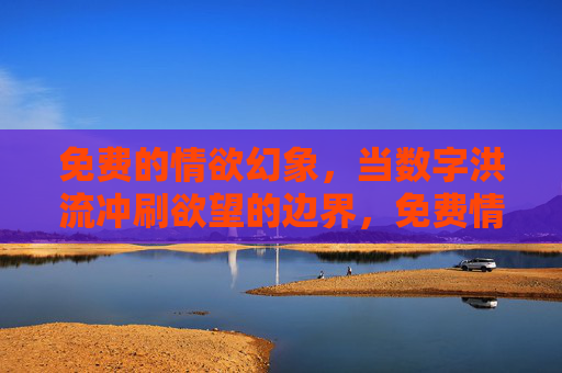 免费的情欲幻象,当数字洪流冲刷欲望的边界,免费情欲幻象,数字洪流冲刷欲望边界 免费的情欲幻象,当数字洪流冲刷欲望的边界,免费情欲幻象,数字洪流冲刷欲望边界