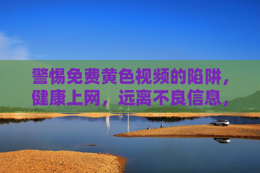 警惕免费黄色视频的陷阱,健康上网,远离不良信息,警惕免费黄色视频陷阱,健康上网远离不良信息 警惕免费黄色视频的陷阱,健康上网,远离不良信息,警惕免费黄色视频陷阱,健康上网远离不良信息