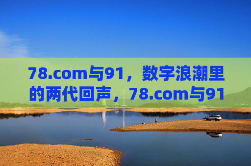 78.com与91,数字浪潮里的两代回声,78.com与91,数字浪潮里的两代回声 78.com与91,数字浪潮里的两代回声,78.com与91,数字浪潮里的两代回声