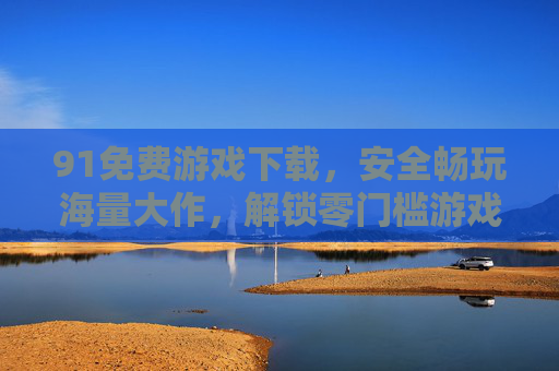 91免费游戏下载,安全畅玩海量大作,解锁零门槛游戏乐趣,91免费游戏下载,安全畅玩海量大作,解锁零门槛游戏乐趣 91免费游戏下载,安全畅玩海量大作,解锁零门槛游戏乐趣,91免费游戏下载,安全畅玩海量大作,解锁零门槛游戏乐趣