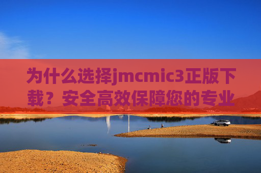 为什么选择jmcmic3正版下载?安全高效保障您的专业创作,jmcmic3正版下载,安全高效,专业创作有保障 为什么选择jmcmic3正版下载?安全高效保障您的专业创作,jmcmic3正版下载,安全高效,专业创作有保障