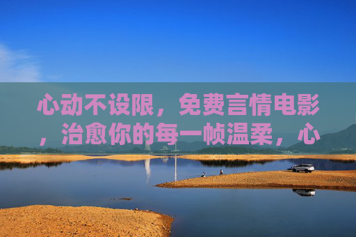 心动不设限,免费言情电影,治愈你的每一帧温柔,心动不设限,免费治愈言情电影 心动不设限,免费言情电影,治愈你的每一帧温柔,心动不设限,免费治愈言情电影
