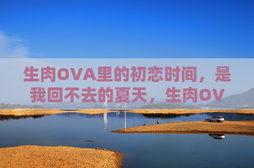 生肉OVA里的初恋时间,是我回不去的夏天,生肉OVA里的初恋,是我回不去的夏天 生肉OVA里的初恋时间,是我回不去的夏天,生肉OVA里的初恋,是我回不去的夏天