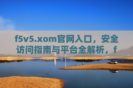 f5v5.xom官网入口，安全访问指南与平台全解析，f5v5.xom官网入口，安全访问指南与平台全解析