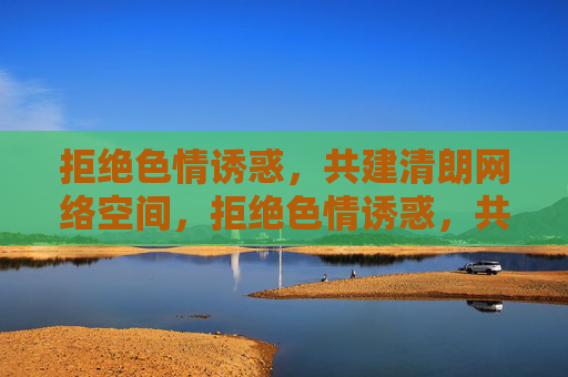 拒绝色情诱惑，共建清朗网络空间，拒绝色情诱惑，共建清朗网络空间