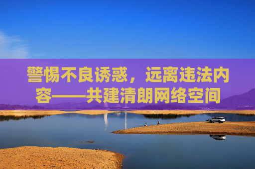 警惕不良诱惑,远离违法内容——共建清朗网络空间 警惕不良诱惑,远离违法内容——共建清朗网络空间