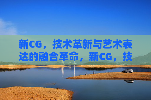 新CG,技术革新与艺术表达的融合革命,新CG,技术革新与艺术表达的融合革命 新CG,技术革新与艺术表达的融合革命,新CG,技术革新与艺术表达的融合革命