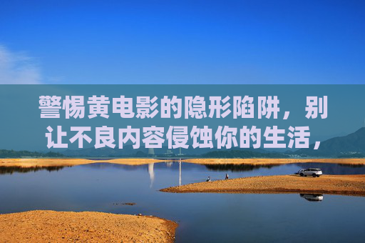 警惕黄电影的隐形陷阱,别让不良内容侵蚀你的生活,警惕黄电影隐形陷阱,别让不良内容侵蚀生活 警惕黄电影的隐形陷阱,别让不良内容侵蚀你的生活,警惕黄电影隐形陷阱,别让不良内容侵蚀生活