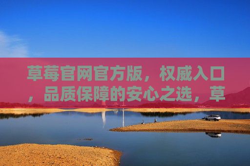 草莓官网官方版,权威入口,品质保障的安心之选,草莓官网官方版,权威入口,品质保障安心之选 草莓官网官方版,权威入口,品质保障的安心之选,草莓官网官方版,权威入口,品质保障安心之选