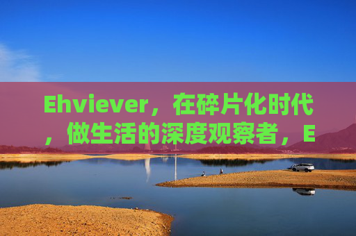 Ehviever,在碎片化时代,做生活的深度观察者,Ehviever,碎片化时代的深度生活观察者 Ehviever,在碎片化时代,做生活的深度观察者,Ehviever,碎片化时代的深度生活观察者