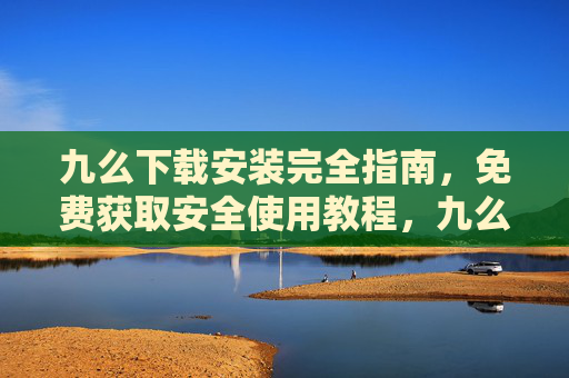 九么下载安装完全指南,免费获取安全使用教程,九么下载安装完全指南,免费获取安全使用教程 九么下载安装完全指南,免费获取安全使用教程,九么下载安装完全指南,免费获取安全使用教程