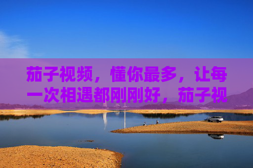 茄子视频,懂你最多,让每一次相遇都刚刚好,茄子视频,懂你,相遇刚好 茄子视频,懂你最多,让每一次相遇都刚刚好,茄子视频,懂你,相遇刚好