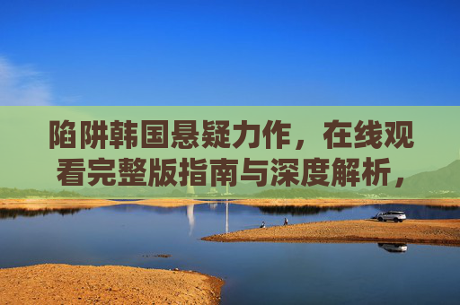 陷阱韩国悬疑力作,在线观看完整版指南与深度解析,陷阱韩国悬疑力作,在线观看与深度解析全攻略 陷阱韩国悬疑力作,在线观看完整版指南与深度解析,陷阱韩国悬疑力作,在线观看与深度解析全攻略