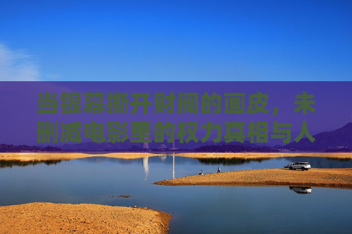当银幕撕开财阀的画皮,未删减电影里的权力真相与人性暗战,银幕撕开财阀画皮,权力真相与人性暗战 当银幕撕开财阀的画皮,未删减电影里的权力真相与人性暗战,银幕撕开财阀画皮,权力真相与人性暗战