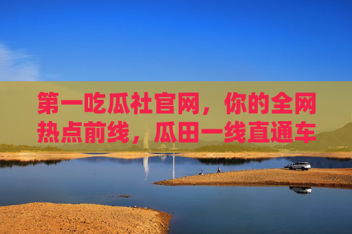 第一吃瓜社官网,你的全网热点前线,瓜田一线直通车,第一吃瓜社官网,全网热点前线,瓜田一线直通车 第一吃瓜社官网,你的全网热点前线,瓜田一线直通车,第一吃瓜社官网,全网热点前线,瓜田一线直通车