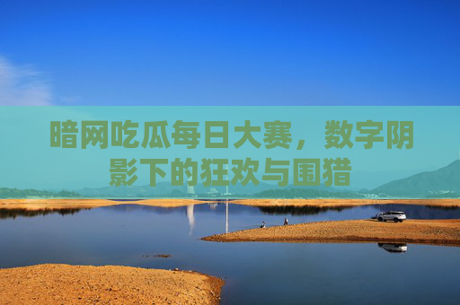 暗网吃瓜每日大赛,数字阴影下的狂欢与围猎 暗网吃瓜每日大赛,数字阴影下的狂欢与围猎