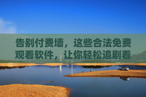 告别付费墙，这些合法免费观看软件，让你轻松追剧看电影，告别付费墙，合法免费观影软件，轻松追剧看电影