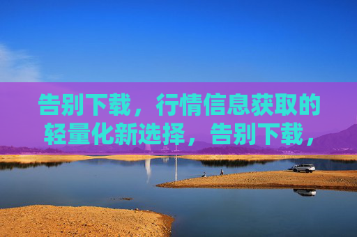 告别下载,行情信息获取的轻量化新选择,告别下载,行情信息获取的轻量化新选择 告别下载,行情信息获取的轻量化新选择,告别下载,行情信息获取的轻量化新选择