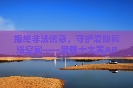 拒绝非法诱惑,守护清朗网络空间——警惕十大黄APP的陷阱与危害,警惕十大黄APP陷阱,守护清朗网络空间 拒绝非法诱惑,守护清朗网络空间——警惕十大黄APP的陷阱与危害,警惕十大黄APP陷阱,守护清朗网络空间