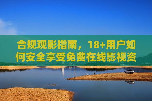 合规观影指南,18+用户如何安全享受免费在线影视资源,18+合规观影指南,安全畅享免费在线影视资源 合规观影指南,18+用户如何安全享受免费在线影视资源,18+合规观影指南,安全畅享免费在线影视资源