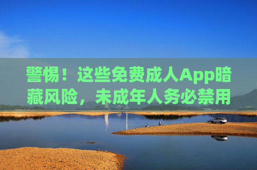警惕!这些免费成人App暗藏风险,未成年人务必禁用!警惕!免费成人App暗藏风险,未成年人务必禁用! 警惕!这些免费成人App暗藏风险,未成年人务必禁用!警惕!免费成人App暗藏风险,未成年人务必禁用!