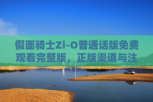 假面骑士Zi-O普通话版免费观看完整版,正版渠道与注意事项解析,假面骑士Zi-O普通话版免费观看完整版,正版渠道与注意事项解析 假面骑士Zi-O普通话版免费观看完整版,正版渠道与注意事项解析,假面骑士Zi-O普通话版免费观看完整版,正版渠道与注意事项解析