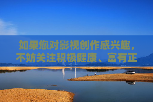 如果您对影视创作感兴趣,不妨关注积极健康、富有正能量的题材,比如,积极健康正能量题材,影视创作的好选择 如果您对影视创作感兴趣,不妨关注积极健康、富有正能量的题材,比如,积极健康正能量题材,影视创作的好选择