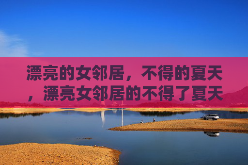 漂亮的女邻居,不得的夏天,漂亮女邻居的不得了夏天 漂亮的女邻居,不得的夏天,漂亮女邻居的不得了夏天