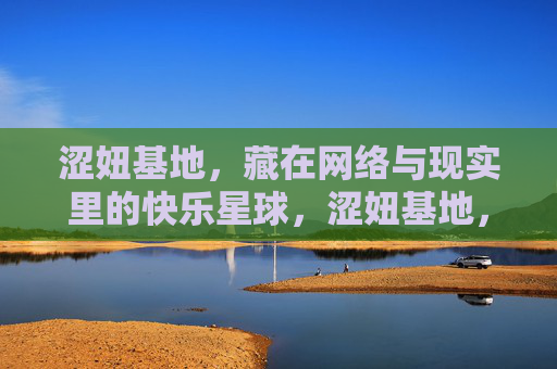 涩妞基地,藏在网络与现实里的快乐星球,涩妞基地,网络与现实里的快乐星球 涩妞基地,藏在网络与现实里的快乐星球,涩妞基地,网络与现实里的快乐星球