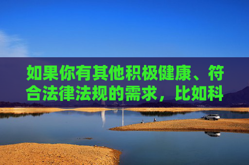 如果你有其他积极健康、符合法律法规的需求，比如科技资讯、文化知识、生活技巧等，我很乐意为你提供帮助。请务必遵守法律法规，远离任何违法违规内容，让网络空间成为传播正能量、促进社会和谐发展的良好平台，积极健康需求引网络正能量，合法合规促社会和谐