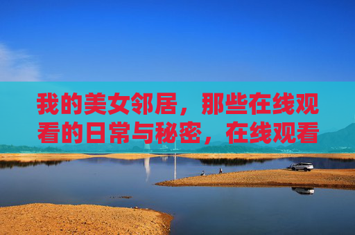 我的美女邻居，那些在线观看的日常与秘密，在线观看美女邻居的日常与秘密