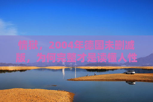 情狱,2004年德国未删减版,为何完整才是读懂人性深渊的钥匙?情狱未删减版,完整,才是读懂人性深渊的钥匙 情狱,2004年德国未删减版,为何完整才是读懂人性深渊的钥匙?情狱未删减版,完整,才是读懂人性深渊的钥匙