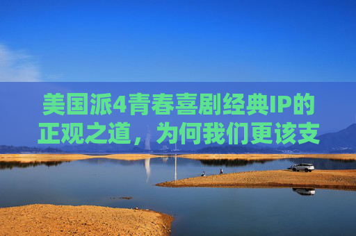 美国派4青春喜剧经典IP的正观之道,为何我们更该支持正版?美国派4的正观之道,经典IP为何更该支持正版 美国派4青春喜剧经典IP的正观之道,为何我们更该支持正版?美国派4的正观之道,经典IP为何更该支持正版
