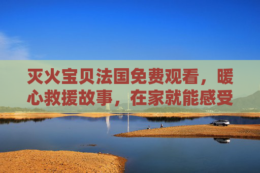 灭火宝贝法国免费观看,暖心救援故事,在家就能感受勇气与温情! 灭火宝贝法国免费观看,暖心救援故事,在家就能感受勇气与温情!