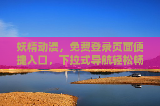 妖精动漫,免费登录页面便捷入口,下拉式导航轻松畅享二次元世界,妖精动漫,便捷入口畅享二次元世界 妖精动漫,免费登录页面便捷入口,下拉式导航轻松畅享二次元世界,妖精动漫,便捷入口畅享二次元世界