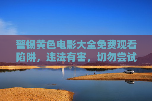 警惕黄色电影大全免费观看陷阱,违法有害,切勿尝试,警惕黄色电影大全免费观看陷阱,违法有害,切勿尝试 警惕黄色电影大全免费观看陷阱,违法有害,切勿尝试,警惕黄色电影大全免费观看陷阱,违法有害,切勿尝试