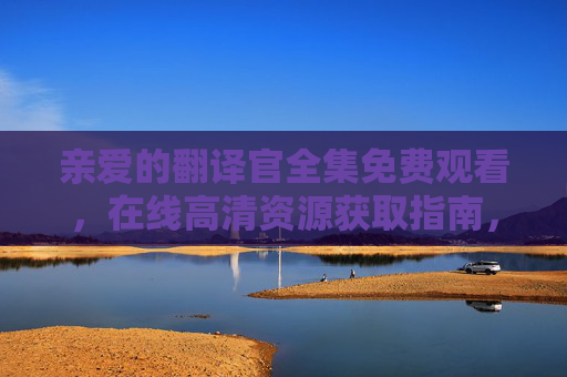 亲爱的翻译官全集免费观看，在线高清资源获取指南，亲爱的翻译官全集免费在线高清资源获取指南