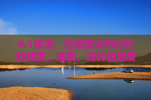9.1极速,当速度成为时代的刻度,速度,时代的刻度 9.1极速,当速度成为时代的刻度,速度,时代的刻度