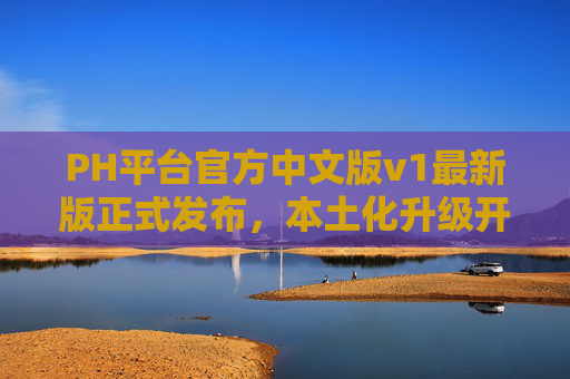 PH平台官方中文版v1最新版正式发布,本土化升级开启高效协作新体验,PH平台官方中文版v1最新版发布,本土化升级开启高效协作新体验 PH平台官方中文版v1最新版正式发布,本土化升级开启高效协作新体验,PH平台官方中文版v1最新版发布,本土化升级开启高效协作新体验