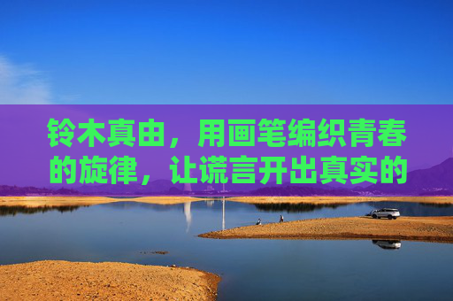 铃木真由,用画笔编织青春的旋律,让谎言开出真实的花,铃木真由,画笔织青春,谎言开真花 铃木真由,用画笔编织青春的旋律,让谎言开出真实的花,铃木真由,画笔织青春,谎言开真花