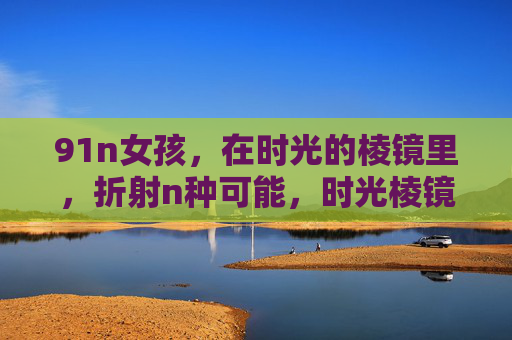 91n女孩，在时光的棱镜里，折射n种可能，时光棱镜，91n女孩的n种折射