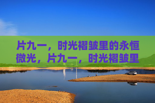 片九一,时光褶皱里的永恒微光,片九一,时光褶皱里的永恒微光 片九一,时光褶皱里的永恒微光,片九一,时光褶皱里的永恒微光