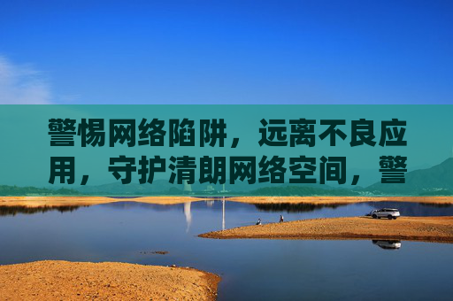 警惕网络陷阱，远离不良应用，守护清朗网络空间，警惕网络陷阱 远离不良应用 守护清朗网络空间